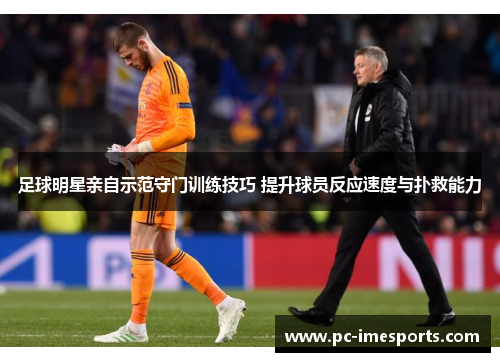 足球明星亲自示范守门训练技巧 提升球员反应速度与扑救能力