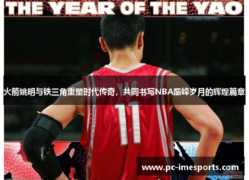 火箭姚明与铁三角重塑时代传奇，共同书写NBA巅峰岁月的辉煌篇章