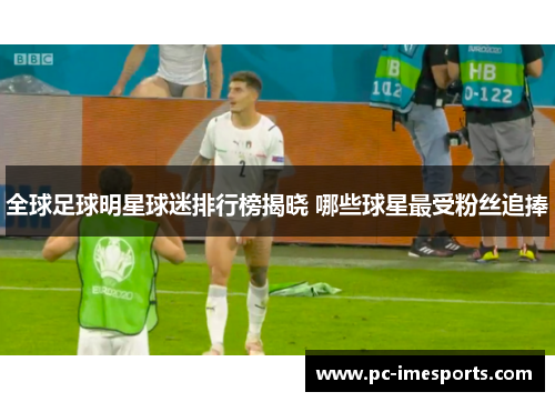 全球足球明星球迷排行榜揭晓 哪些球星最受粉丝追捧