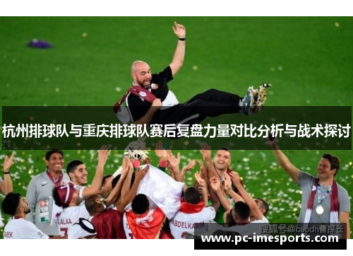 杭州排球队与重庆排球队赛后复盘力量对比分析与战术探讨