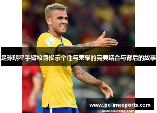 足球明星手臂纹身揭示个性与荣耀的完美结合与背后的故事