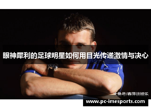 眼神犀利的足球明星如何用目光传递激情与决心
