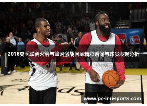 2018夏季联赛火箭与篮网激战回顾精彩瞬间与球员表现分析
