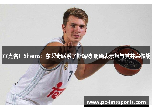 77点名！Shams：东契奇联系了斯玛特 明确表示想与其并肩作战