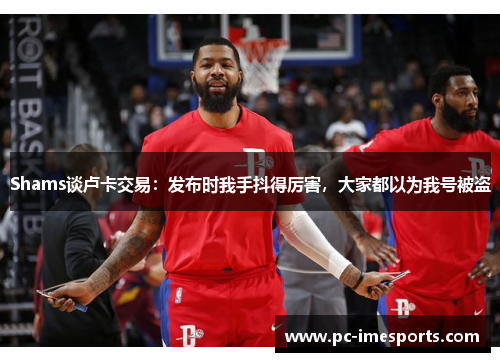 Shams谈卢卡交易：发布时我手抖得厉害，大家都以为我号被盗